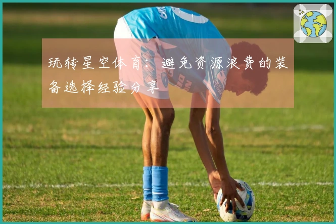 玩转星空体育：避免资源浪费的装备选择经验分享