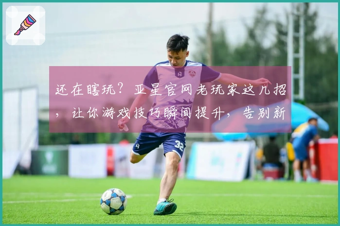 还在瞎玩？亚星官网老玩家这几招，让你游戏技巧瞬间提升，告别新手期！
