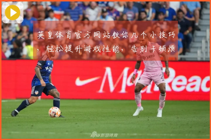 英皇体育官方网站教你几个小技巧，轻松提升游戏性能，告别卡顿烦恼！