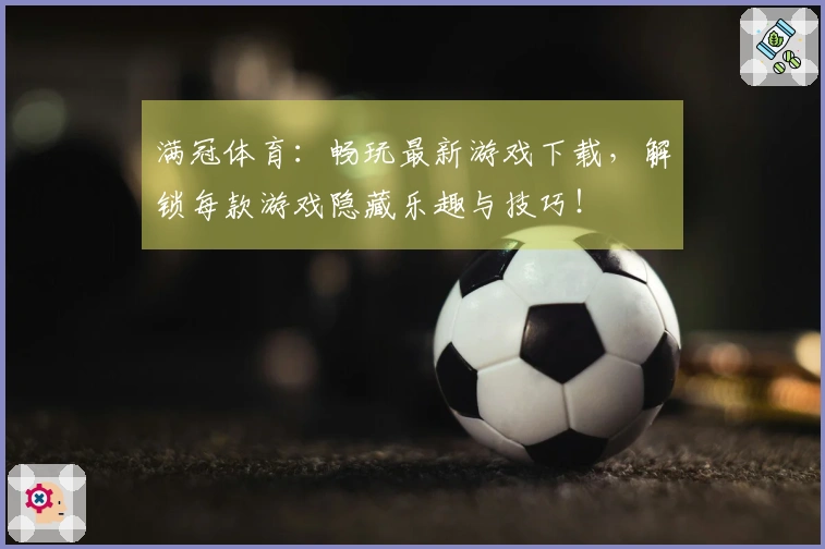 满冠体育：畅玩最新游戏下载，解锁每款游戏隐藏乐趣与技巧！