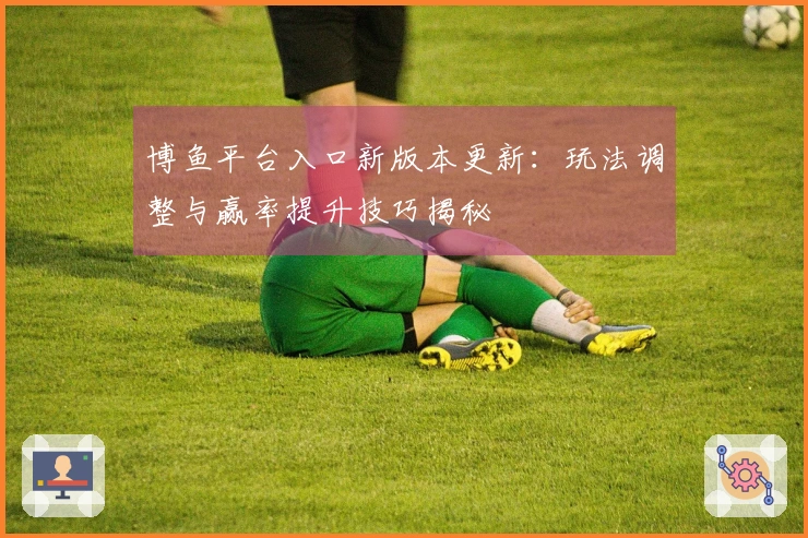 博鱼平台入口新版本更新：玩法调整与赢率提升技巧揭秘