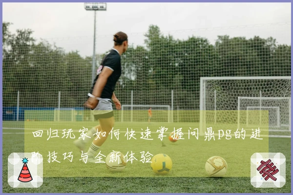 回归玩家如何快速掌握问鼎pg的进阶技巧与全新体验