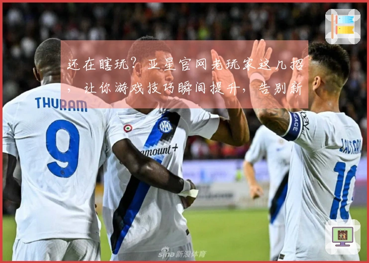 还在瞎玩？亚星官网老玩家这几招，让你游戏技巧瞬间提升，告别新手期！