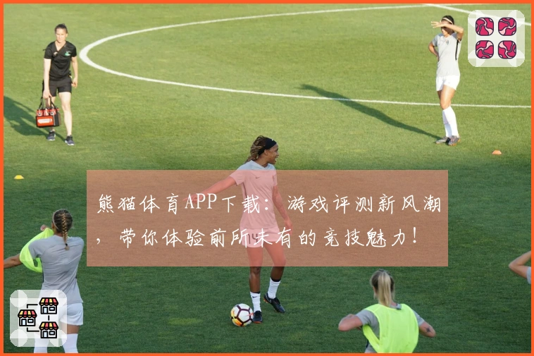 熊猫体育APP下载：游戏评测新风潮，带你体验前所未有的竞技魅力！