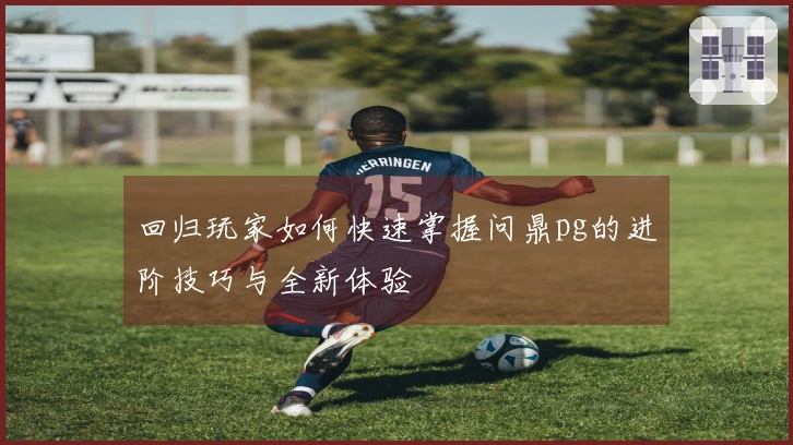 回归玩家如何快速掌握问鼎pg的进阶技巧与全新体验