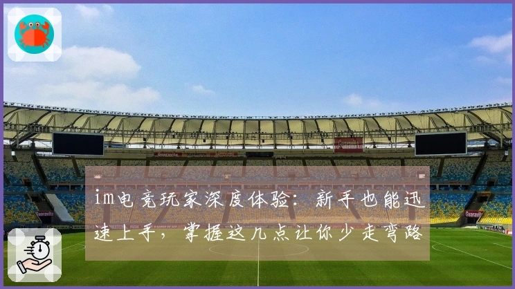 im电竞玩家深度体验：新手也能迅速上手，掌握这几点让你少走弯路！