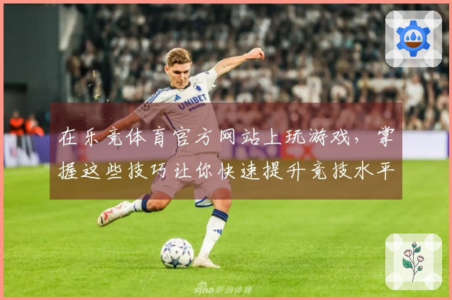 在乐竞体育官方网站上玩游戏，掌握这些技巧让你快速提升竞技水平