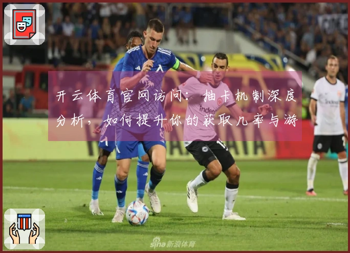 开云体育官网访问：抽卡机制深度分析，如何提升你的获取几率与游戏体验