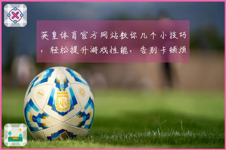 英皇体育官方网站教你几个小技巧，轻松提升游戏性能，告别卡顿烦恼！