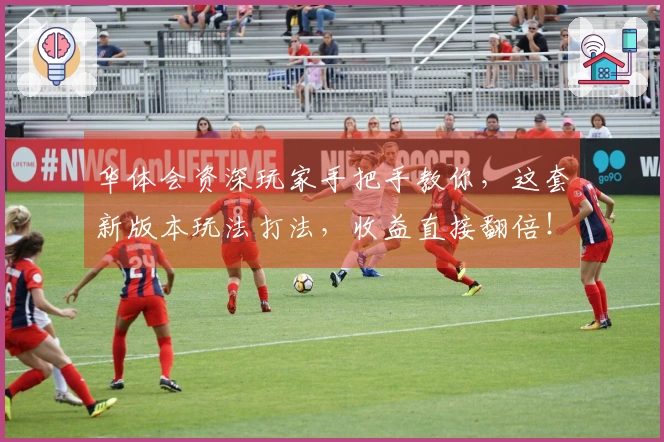 华体会资深玩家手把手教你，这套新版本玩法打法，收益直接翻倍！