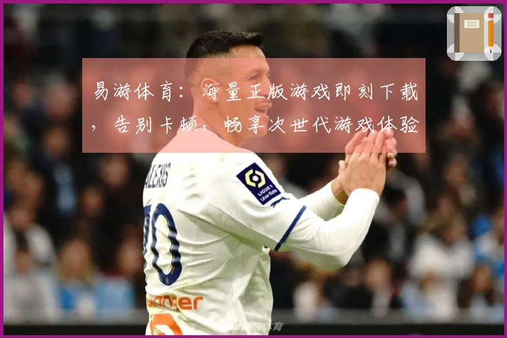 易游体育：海量正版游戏即刻下载，告别卡顿，畅享次世代游戏体验的秘密武器