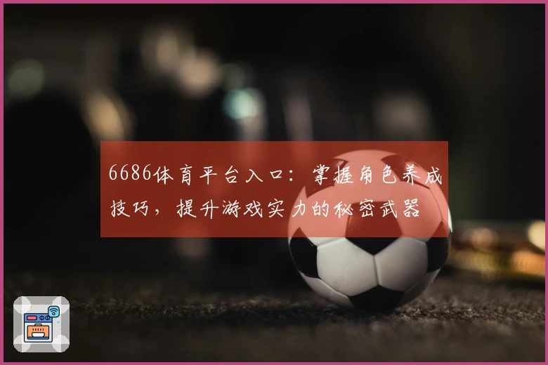 6686体育平台入口：掌握角色养成技巧，提升游戏实力的秘密武器