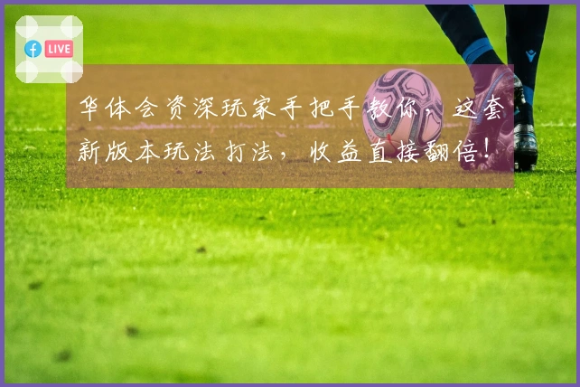 华体会资深玩家手把手教你，这套新版本玩法打法，收益直接翻倍！