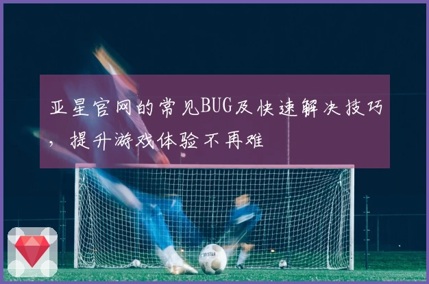 亚星官网的常见BUG及快速解决技巧，提升游戏体验不再难