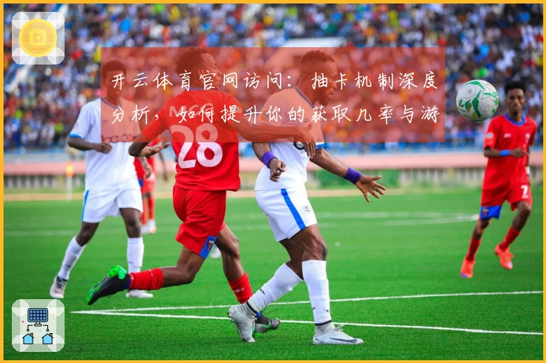 开云体育官网访问:抽卡机制深度分析,如何提升你的获取几率与游戏体验