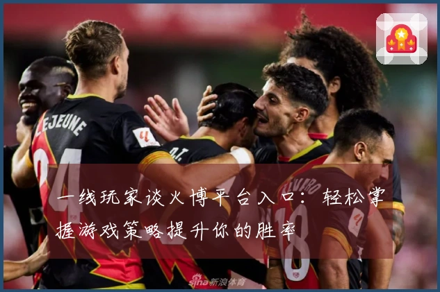 一线玩家谈火博平台入口：轻松掌握游戏策略提升你的胜率